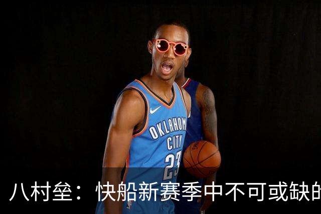 八村垒：快船新赛季中不可或缺的高效得分手
