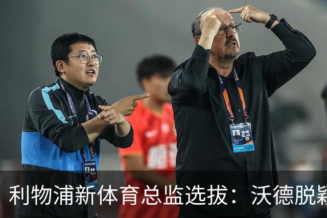 利物浦新体育总监选拔：沃德脱颖而出，内外候选人频现