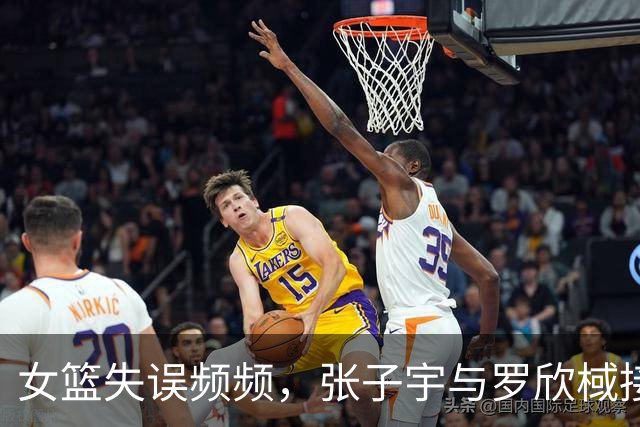 女篮失误频频，张子宇与罗欣棫接连犯错影响比赛节奏