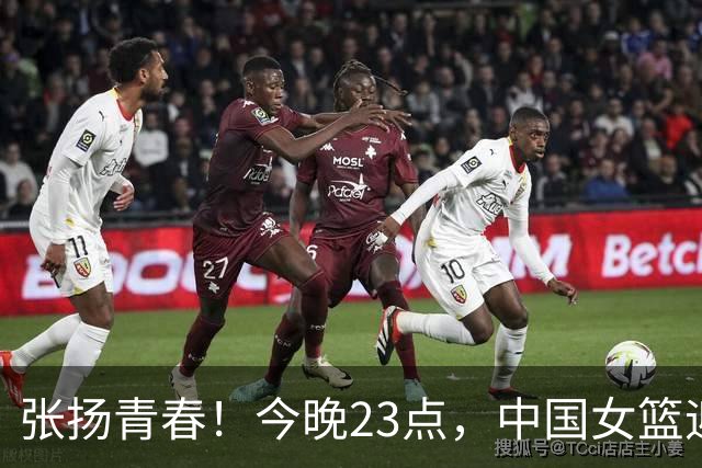 张扬青春！今晚23点，中国女篮迎战生死局，争夺八强资格！