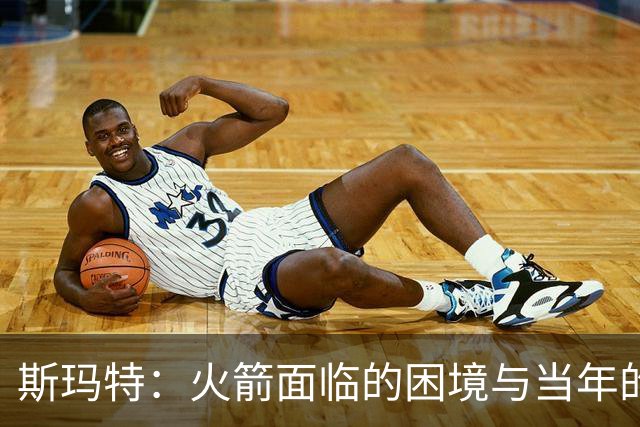 斯玛特：火箭面临的困境与当年的凯尔特人如出一辙