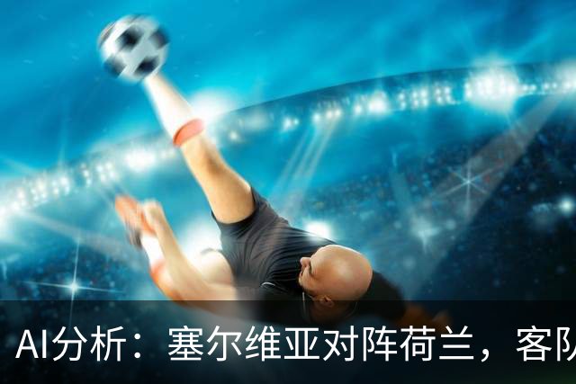 AI分析：塞尔维亚对阵荷兰，客队胜算解析